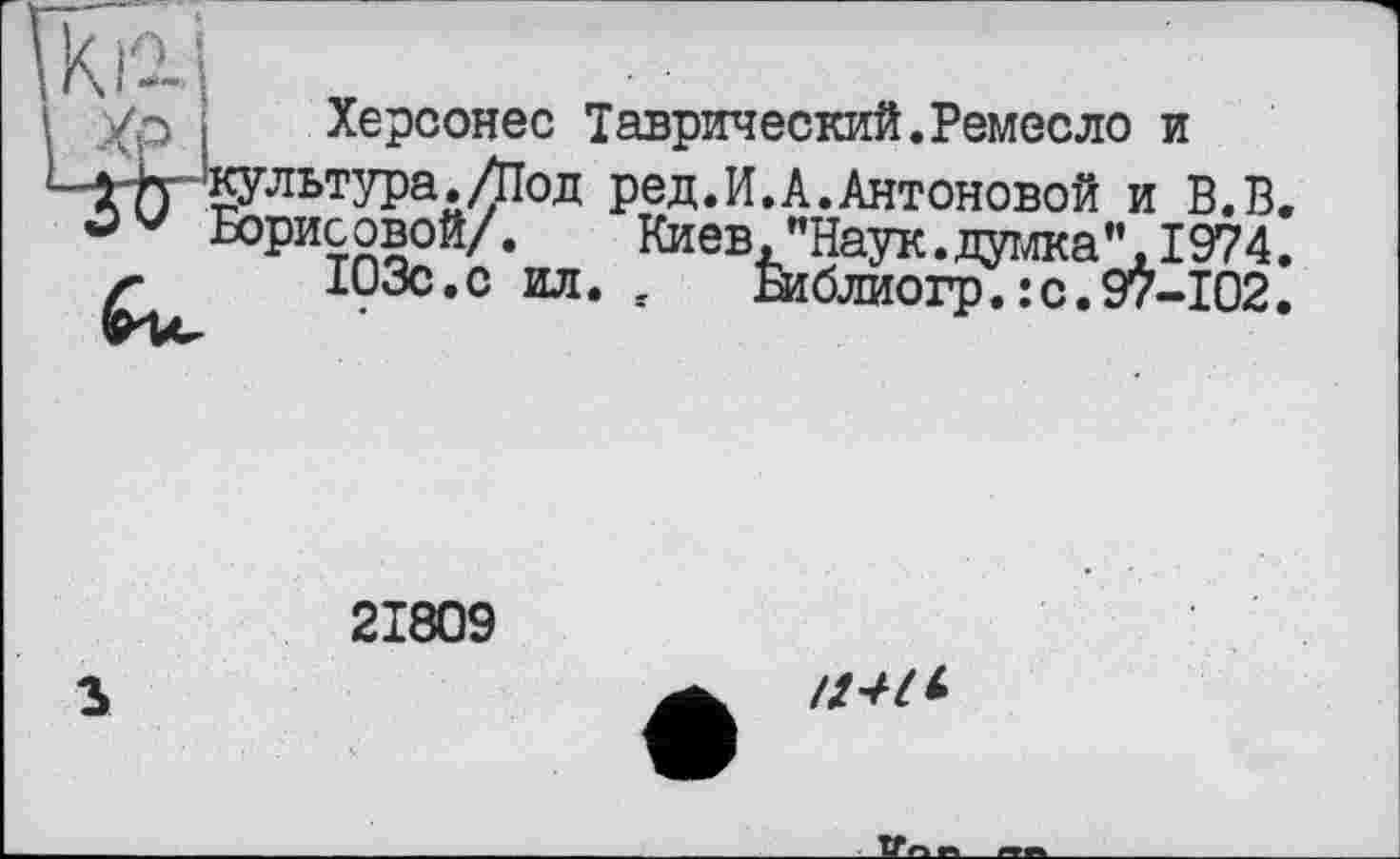 ﻿Херсонес Таврический.Ремесло и !КУЛьтура./Под ред.И.А.Антоновой и В.В. Борисовой/. Киев '"Наук.думка",1974.
103с.с ил. , Еиблиогр.:с.97-102.
21809